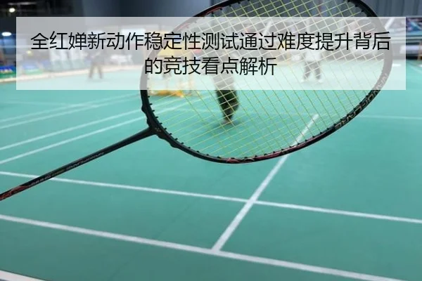 全红婵新动作稳定性测试通过难度提升背后的竞技看点解析