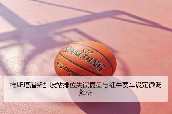 维斯塔潘新加坡站排位失误复盘与红牛赛车设定微调解析