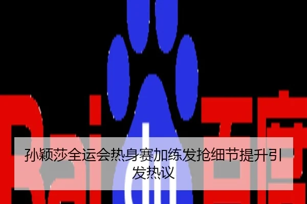 孙颖莎全运会热身赛加练发抢细节提升引发热议